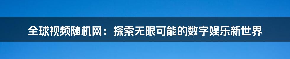 全球视频随机网:探索无限可能的数字娱乐新世界