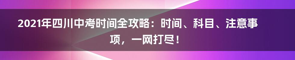 2021年四川中考时间全攻略：时间、科目、注意事项，一网打尽！