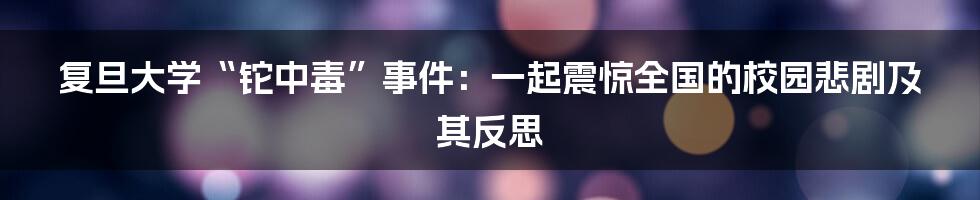 复旦大学“铊中毒”事件：一起震惊全国的校园悲剧及其反思