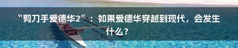 “剪刀手爱德华2”：如果爱德华穿越到现代，会发生什么？