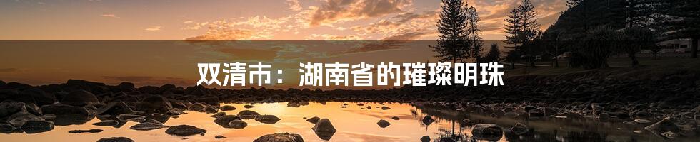 双清市：湖南省的璀璨明珠