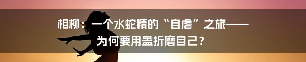 相柳：一个水蛇精的“自虐”之旅—— 为何要用蛊折磨自己？