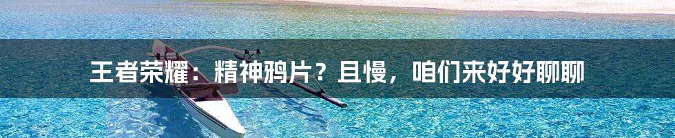 王者荣耀：精神鸦片？且慢，咱们来好好聊聊