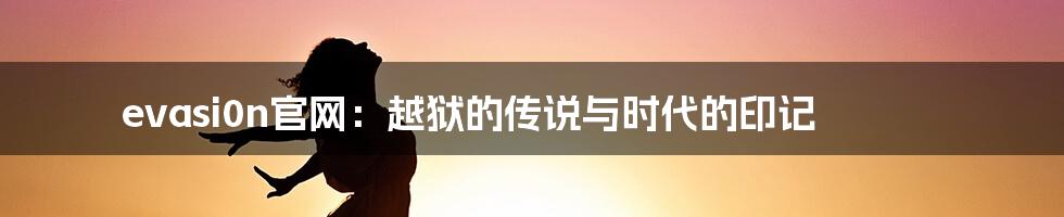 evasi0n官网:越狱的传说与时代的印记