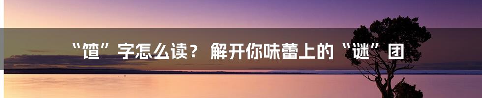 “馇”字怎么读？ 解开你味蕾上的“谜”团