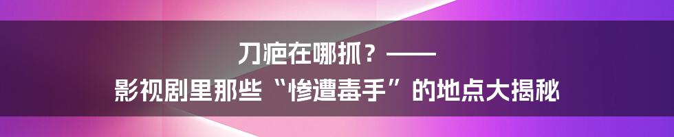 刀疤在哪抓？—— 影视剧里那些“惨遭毒手”的地点大揭秘