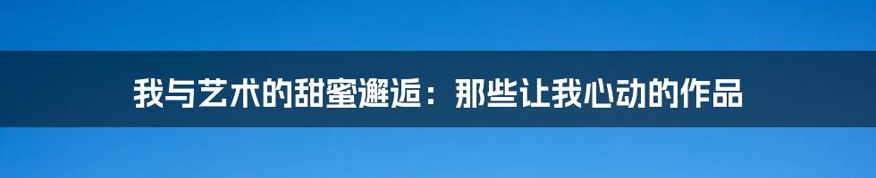 我与艺术的甜蜜邂逅：那些让我心动的作品