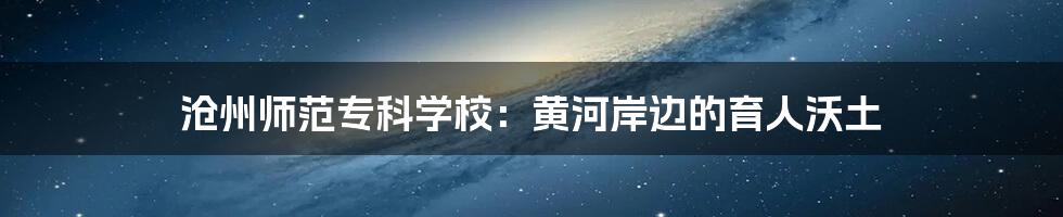 沧州师范专科学校:黄河岸边的育人沃土