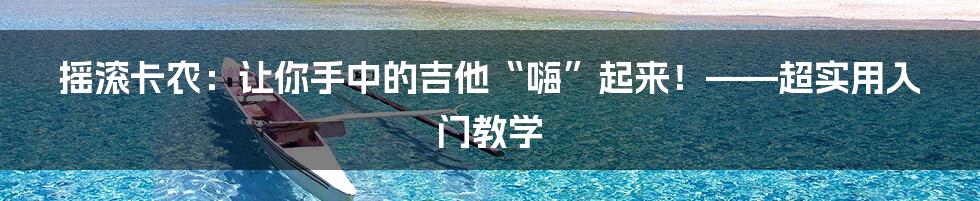 摇滚卡农：让你手中的吉他“嗨”起来！——超实用入门教学