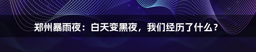 郑州暴雨夜：白天变黑夜，我们经历了什么？