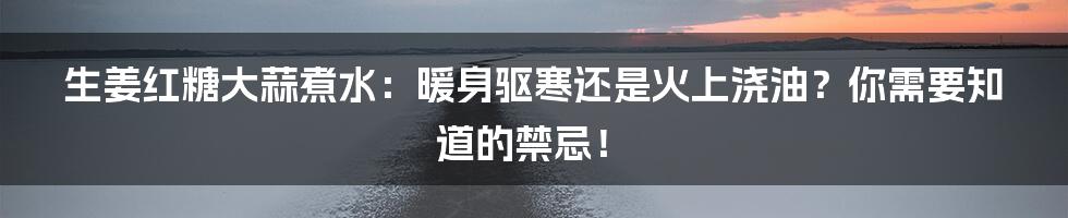 生姜红糖大蒜煮水:暖身驱寒还是火上浇油?你需要知道的禁忌!