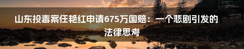山东投毒案任艳红申请675万国赔：一个悲剧引发的法律思考