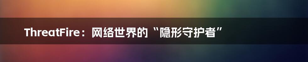 ThreatFire:网络世界的“隐形守护者”