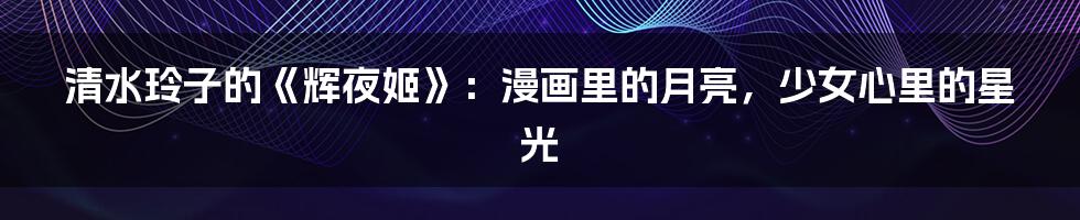 清水玲子的《辉夜姬》:漫画里的月亮,少女心里的星光