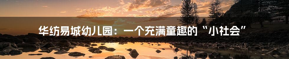 华纺易城幼儿园：一个充满童趣的“小社会”