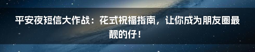 平安夜短信大作战：花式祝福指南，让你成为朋友圈最靓的仔！