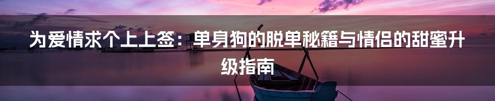为爱情求个上上签:单身狗的脱单秘籍与情侣的甜蜜升级指南