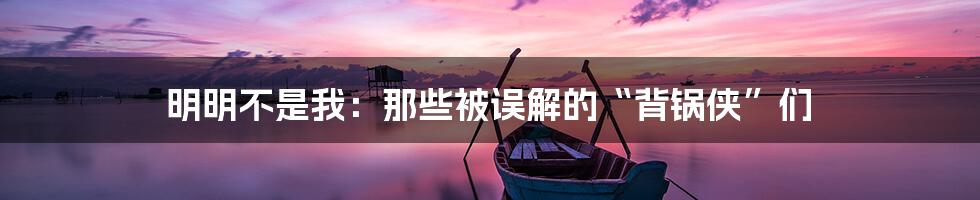 明明不是我：那些被误解的“背锅侠”们