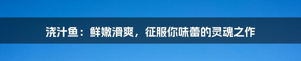 浇汁鱼:鲜嫩滑爽,征服你味蕾的灵魂之作