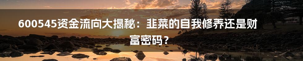 600545资金流向大揭秘:韭菜的自我修养还是财富密码?