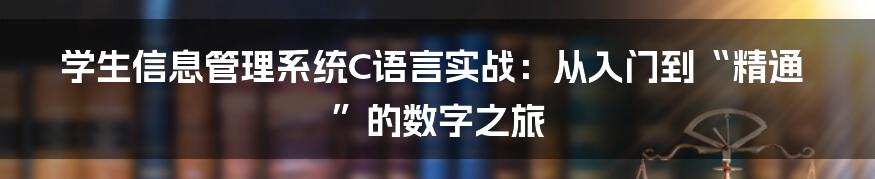 学生信息管理系统C语言实战:从入门到“精通”的数字之旅
