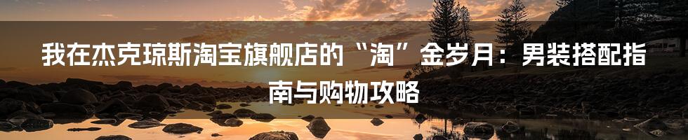 我在杰克琼斯淘宝旗舰店的“淘”金岁月:男装搭配指南与购物攻略