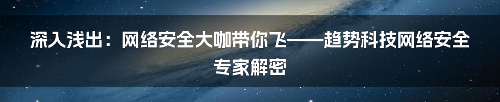 深入浅出：网络安全大咖带你飞——趋势科技网络安全专家解密