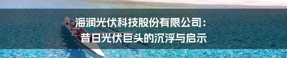 海润光伏科技股份有限公司: 昔日光伏巨头的沉浮与启示