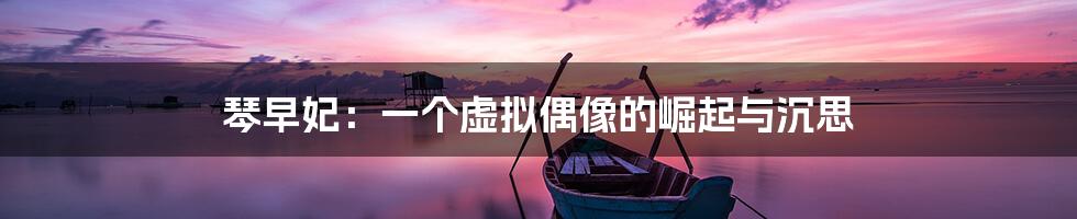 琴早妃:一个虚拟偶像的崛起与沉思