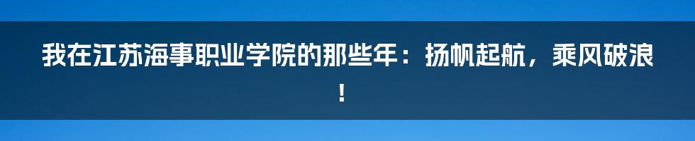 我在江苏海事职业学院的那些年:扬帆起航,乘风破浪!