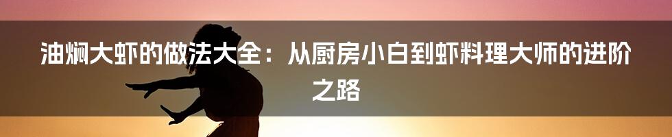 油焖大虾的做法大全：从厨房小白到虾料理大师的进阶之路