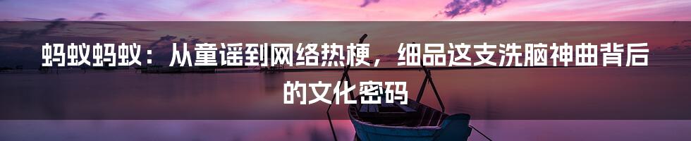 蚂蚁蚂蚁:从童谣到网络热梗,细品这支洗脑神曲背后的文化密码