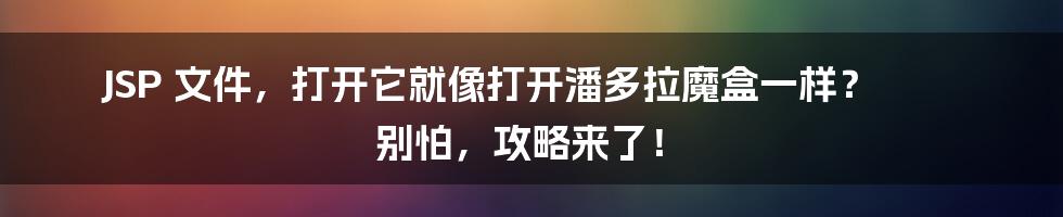 JSP 文件,打开它就像打开潘多拉魔盒一样? 别怕,攻略来了!