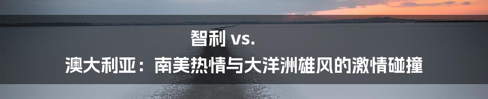 智利 vs. 澳大利亚：南美热情与大洋洲雄风的激情碰撞