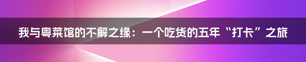 我与粤菜馆的不解之缘:一个吃货的五年“打卡”之旅