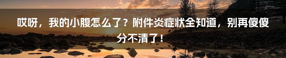 哎呀,我的小腹怎么了?附件炎症状全知道,别再傻傻分不清了!