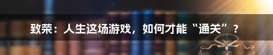 致荣:人生这场游戏,如何才能“通关”?