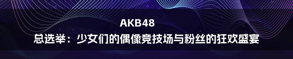 AKB48 总选举：少女们的偶像竞技场与粉丝的狂欢盛宴