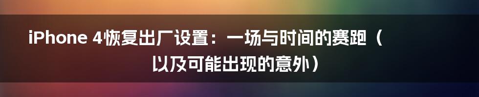 iPhone 4恢复出厂设置:一场与时间的赛跑(以及可能出现的意外)
