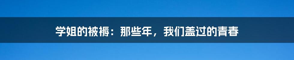 学姐的被褥:那些年,我们盖过的青春