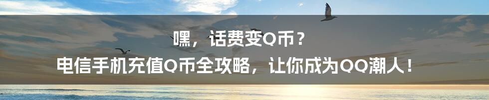 嘿，话费变Q币？ 电信手机充值Q币全攻略，让你成为QQ潮人！