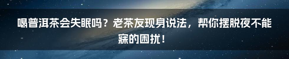 喝普洱茶会失眠吗？老茶友现身说法，帮你摆脱夜不能寐的困扰！