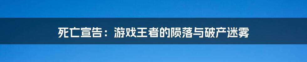 死亡宣告:游戏王者的陨落与破产迷雾