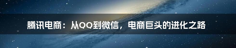 腾讯电商:从QQ到微信,电商巨头的进化之路