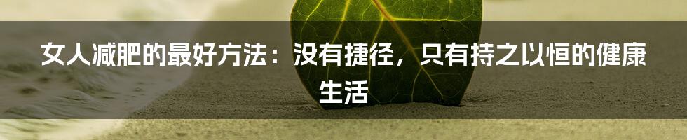 女人减肥的最好方法:没有捷径,只有持之以恒的健康生活