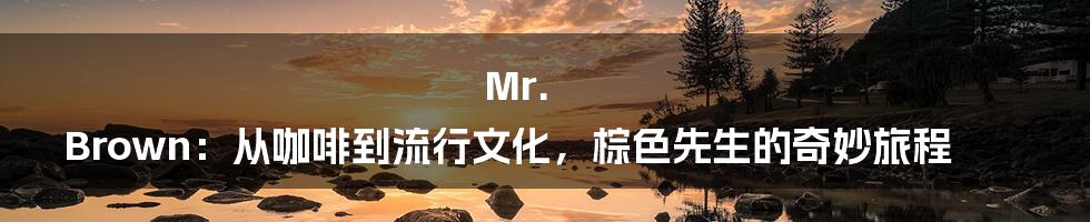 Mr. Brown：从咖啡到流行文化，棕色先生的奇妙旅程