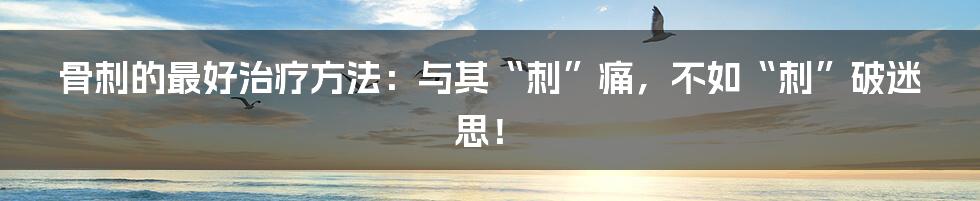 骨刺的最好治疗方法：与其“刺”痛，不如“刺”破迷思！