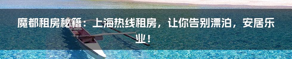 魔都租房秘籍:上海热线租房,让你告别漂泊,安居乐业!