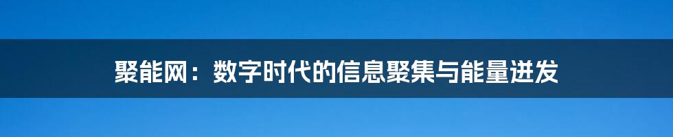 聚能网:数字时代的信息聚集与能量迸发