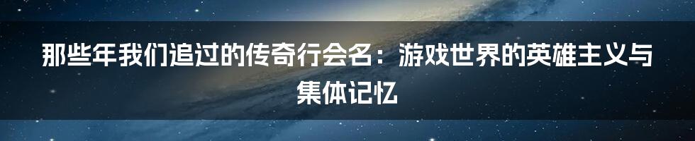 那些年我们追过的传奇行会名:游戏世界的英雄主义与集体记忆